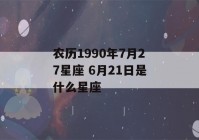 农历1990年7月27星座 6月21日是什么星座