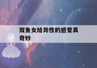 双鱼女给异性的感觉真奇妙(双鱼座易得精神疾病)