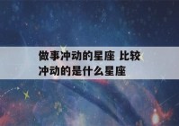 做事冲动的星座 比较冲动的是什么星座