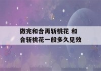 做完和合再斩桃花 和合斩桃花一般多久见效