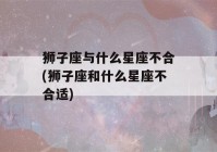 狮子座与什么星座不合(狮子座和什么星座不合适)