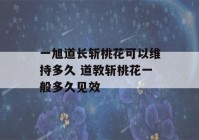 一旭道长斩桃花可以维持多久 道教斩桃花一般多久见效