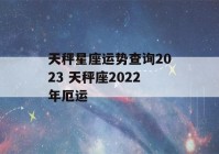 天秤星座运势查询2023 天秤座2022年厄运