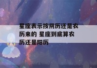 星座表示按阴历还是农历来的 星座到底算农历还是阳历