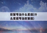 巨蟹专治什么星座(什么星座专治巨蟹座)