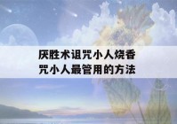 厌胜术诅咒小人烧香 咒小人最管用的方法