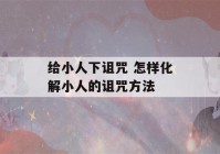 给小人下诅咒 怎样化解小人的诅咒方法