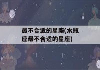 最不合适的星座(水瓶座最不合适的星座)