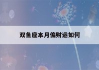 双鱼座本月偏财运如何(双鱼座本周财运如何)