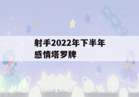 射手2022年下半年感情塔罗牌(2021年射手座女上半年爱情塔罗)