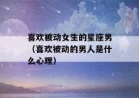 喜欢被动女生的星座男（喜欢被动的男人是什么心理）