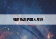 城府极深的三大星座(城府深沉的星座)