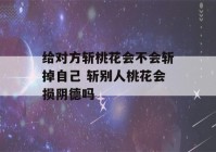 给对方斩桃花会不会斩掉自己 斩别人桃花会损阴德吗