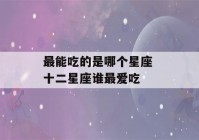 最能吃的是哪个星座 十二星座谁最爱吃