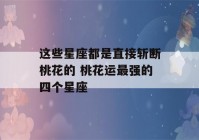 这些星座都是直接斩断桃花的 桃花运最强的四个星座