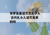 帝梦巫蛊诅咒怎么小人 古代扎小人诅咒是真的吗