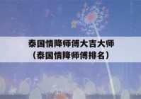 泰国情降师傅大吉大师（泰国情降师傅排名）