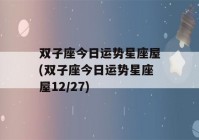 双子座今日运势星座屋(双子座今日运势星座屋12/27)