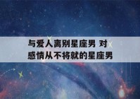 与爱人离别星座男 对感情从不将就的星座男