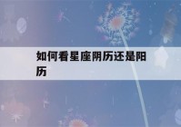 如何看星座阴历还是阳历(1～12月份星座表)