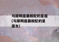 与摩羯座最般配的星座(与摩羯座最般配的星座女)