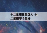 十二星座里最强大 十二星座哪个最好