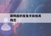 摩羯座的报复手段极其残忍(摩羯座的报复心理到底有多可怕)