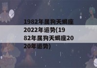 1982年属狗天蝎座2022年运势(1982年属狗天蝎座2020年运势)