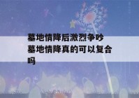 墓地情降后激烈争吵 墓地情降真的可以复合吗