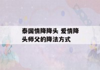 泰国情降降头 爱情降头师父的降法方式