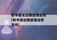 射手座女近期感情运势(射手座近期感情运势怎样)