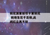 桃花源里斩尽十里桃花 桃地生花千百般,此间红尘再不斩