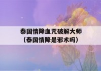 泰国情降血咒破解大师（泰国情降是邪术吗）