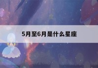 5月至6月是什么星座(5月到6月的是什么座)