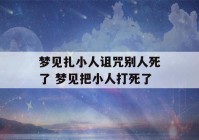 梦见扎小人诅咒别人死了 梦见把小人打死了