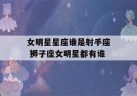 女明星星座谁是射手座 狮子座女明星都有谁