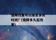 情降效果可以维系多长时间？(情降多久起效果)