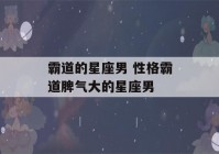 霸道的星座男 性格霸道脾气大的星座男