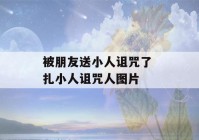 被朋友送小人诅咒了 扎小人诅咒人图片