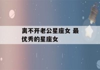 离不开老公星座女 最优秀的星座女