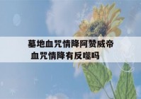 墓地血咒情降阿赞威帝 血咒情降有反噬吗