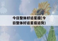 今日整体好运星座(今日整体好运星座运势)