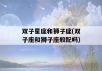 双子星座和狮子座(双子座和狮子座般配吗)