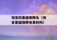 淘宝的泰国情降头（淘宝泰国情降有真的吗）