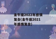 金牛座2022年感情复合(金牛座2021年感情复合)