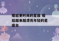 婚后更时尚的星座 婚后越来越漂亮年轻的星座女