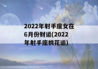 2022年射手座女在6月份财运(2022年射手座桃花运)