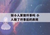 斩小人算做坏事吗 小人做了坏事后的表现