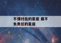 不懂付出的星座 最不负责任的星座