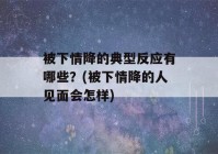 被下情降的典型反应有哪些？(被下情降的人见面会怎样)